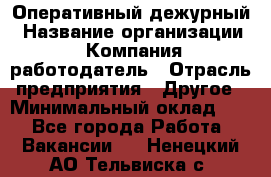 Оперативный дежурный › Название организации ­ Компания-работодатель › Отрасль предприятия ­ Другое › Минимальный оклад ­ 1 - Все города Работа » Вакансии   . Ненецкий АО,Тельвиска с.